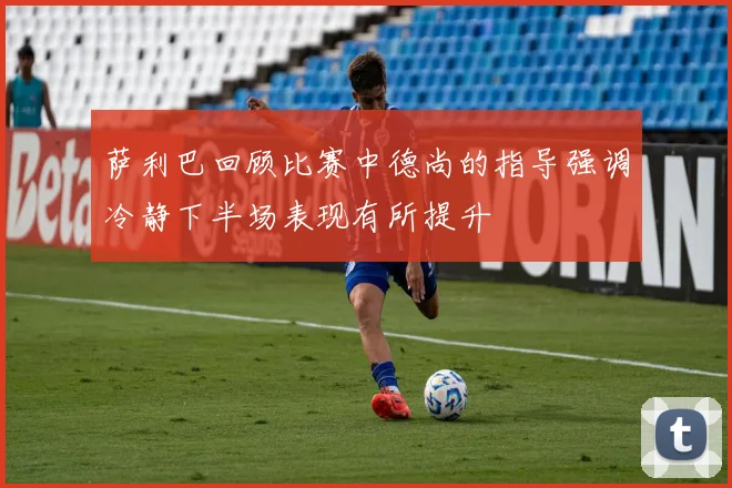 萨利巴回顾比赛中德尚的指导强调冷静下半场表现有所提升