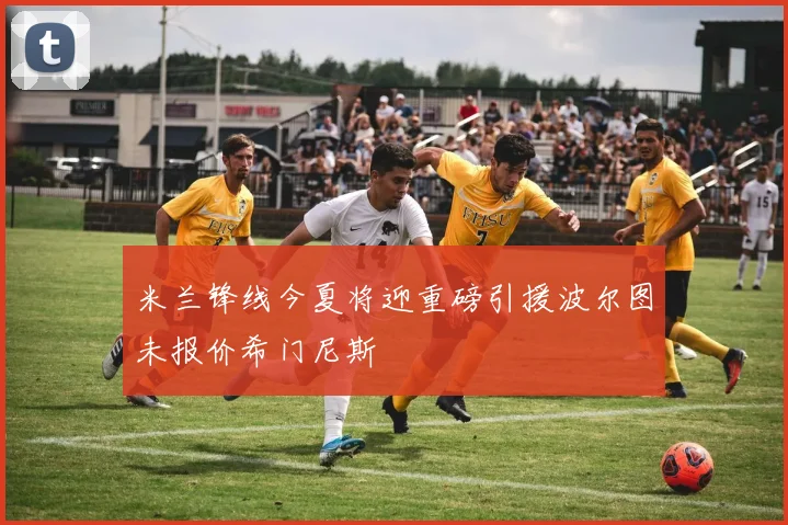 米兰锋线今夏将迎重磅引援波尔图未报价希门尼斯