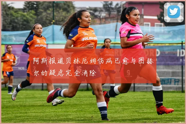 阿斯报道贝林厄姆伤病已愈与图赫尔的疑虑完全消除