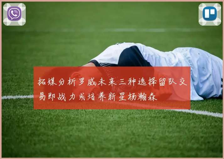 拓媒分析罗威未来三种选择留队交易即战力或培养新星杨瀚森