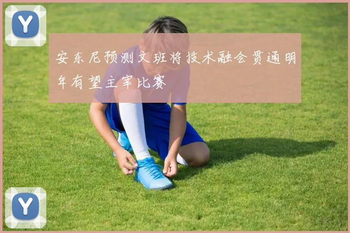 安东尼预测文班将技术融会贯通明年有望主宰比赛