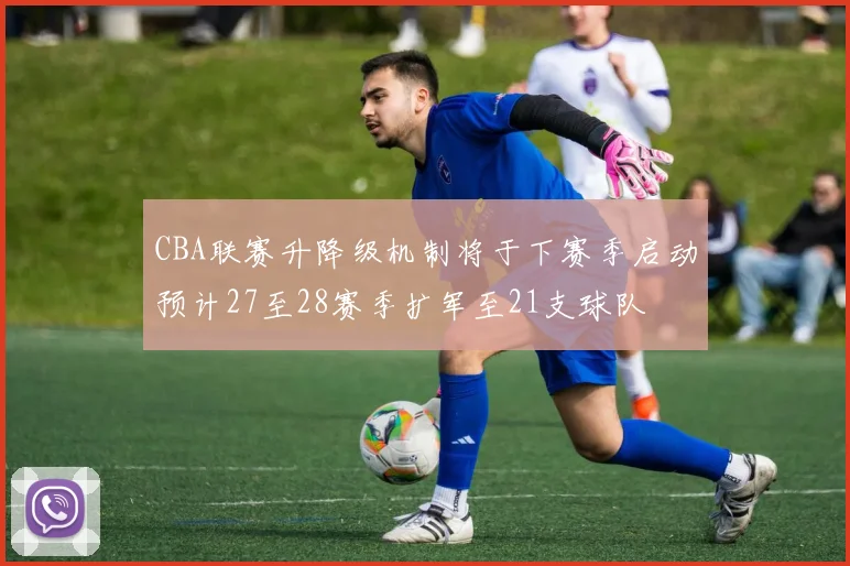 CBA联赛升降级机制将于下赛季启动预计27至28赛季扩军至21支球队