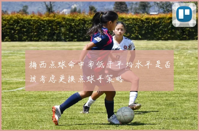 梅西点球命中率低于平均水平是否该考虑更换点球手策略