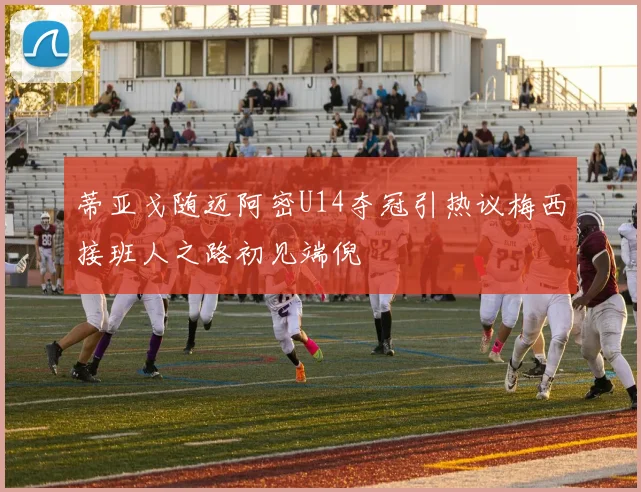 蒂亚戈随迈阿密U14夺冠引热议梅西接班人之路初见端倪