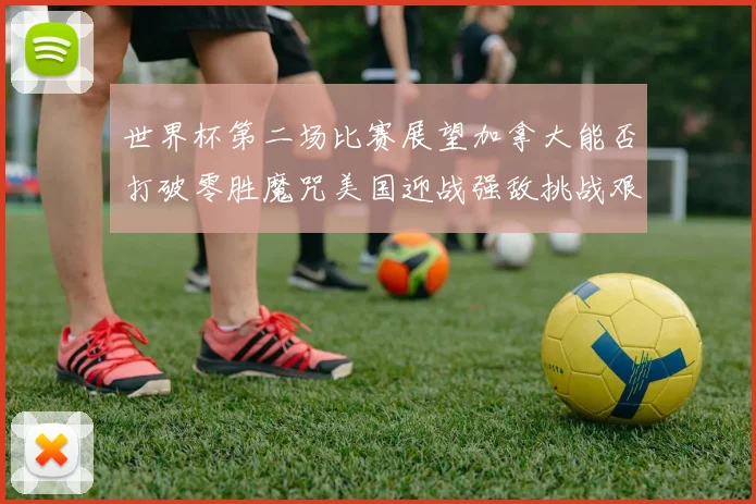 世界杯第二场比赛展望加拿大能否打破零胜魔咒美国迎战强敌挑战艰巨