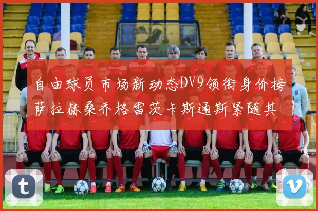 自由球员市场新动态DV9领衔身价榜萨拉赫桑乔格雷茨卡斯通斯紧随其后