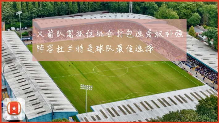 火箭队需抓住机会打包选秀权补强阵容杜兰特是球队最佳选择