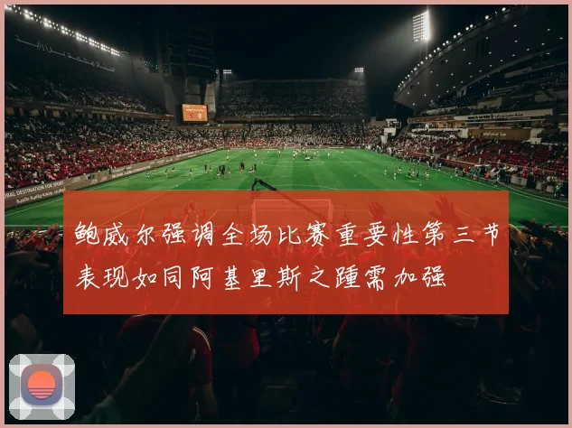 鲍威尔强调全场比赛重要性第三节表现如同阿基里斯之踵需加强