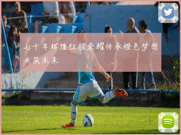 七十年辉煌征程荣耀传承橙色梦想共筑未来
