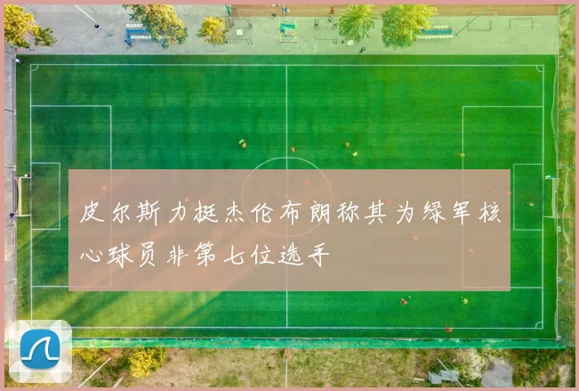 皮尔斯力挺杰伦布朗称其为绿军核心球员非第七位选手