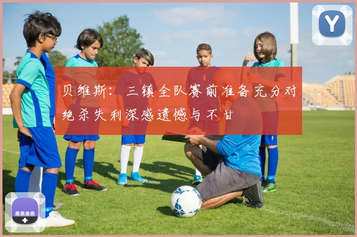 贝维斯：三镇全队赛前准备充分对绝杀失利深感遗憾与不甘
