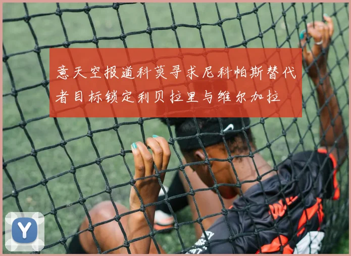 意天空报道科莫寻求尼科帕斯替代者目标锁定利贝拉里与维尔加拉