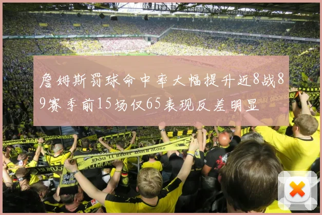 詹姆斯罚球命中率大幅提升近8战89赛季前15场仅65表现反差明显